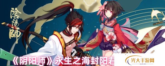 阴阳师永生之海封阳君阵容搭配攻略 永生之海封阳君阵容推荐[多图]图片1