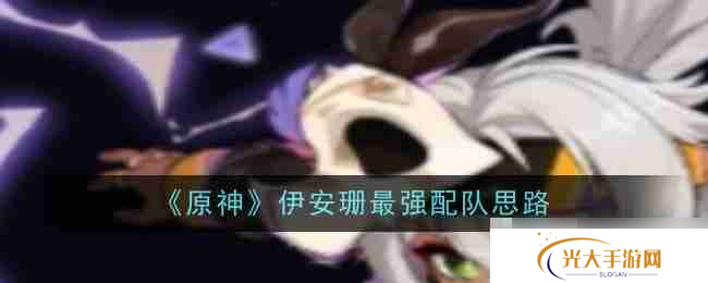 《原神》伊安珊最强配队思路 助你轻松应对各种挑战！