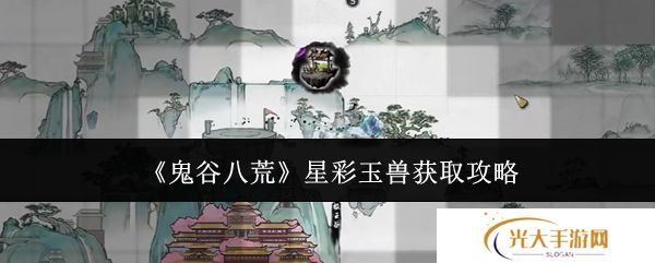 鬼谷八荒星彩玉兽怎么获得 星彩玉兽在哪里[多图]图片1