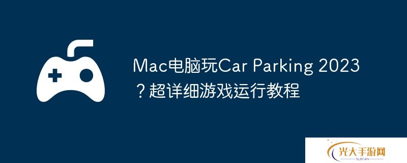 Mac电脑玩Car Parking 2023？超详细游戏运行教程